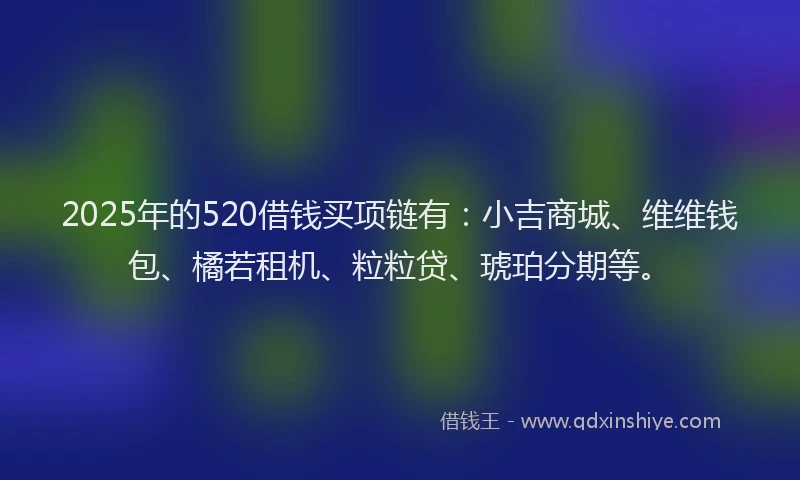 2025年的520借钱买项链有：小吉商城、维维钱包、橘若租机、粒粒贷、琥珀分期等。