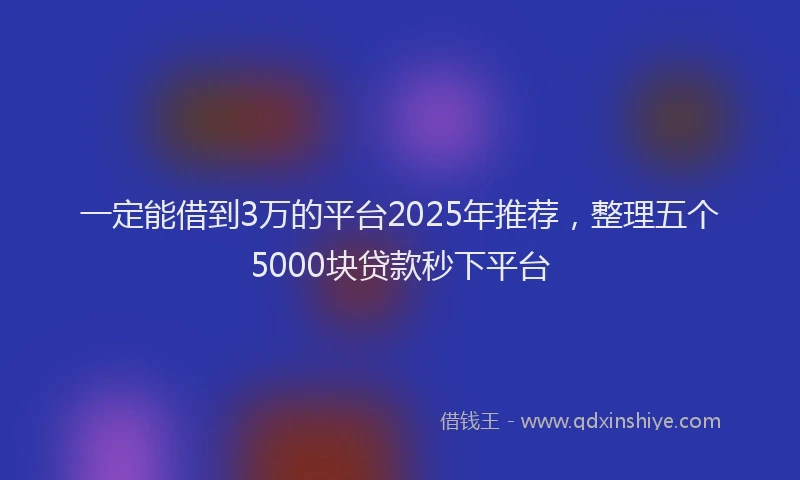 一定能借到3万的平台2025年推荐，整理五个5000块贷款秒下平台