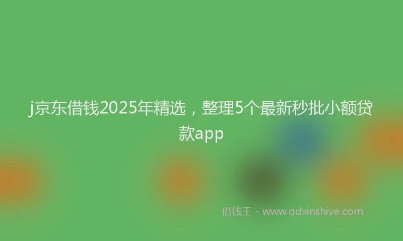 j京东借钱2025年精选，整理5个最新秒批小额贷款app