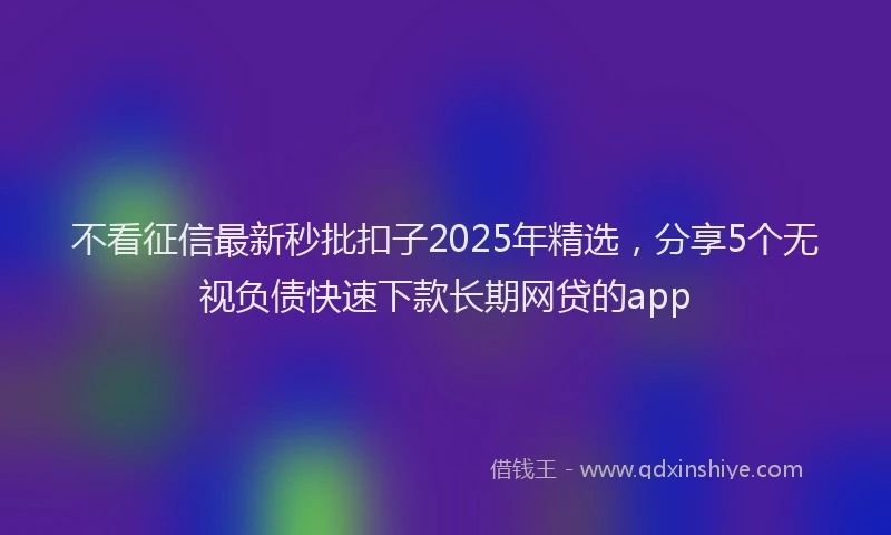 不看征信最新秒批扣子2025年精选，分享5个无视负债快速下款长期网贷的app