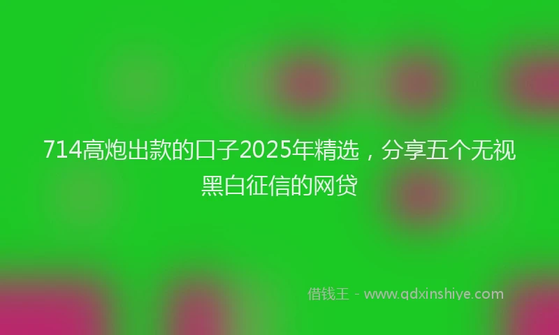 714高炮出款的口子2025年精选，分享五个无视黑白征信的网贷