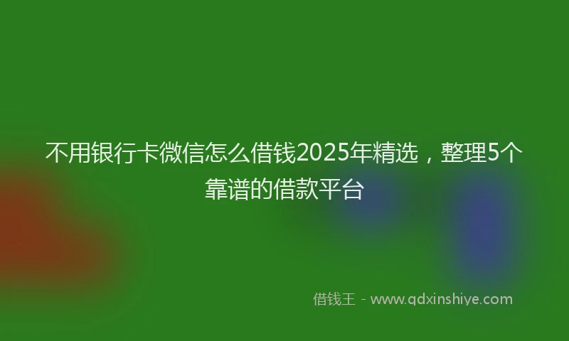 不用银行卡微信怎么借钱2025年精选，整理5个靠谱的借款平台