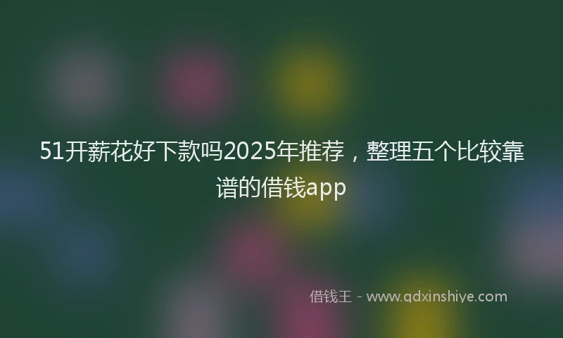 51开薪花好下款吗2025年推荐，整理五个比较靠谱的借钱app