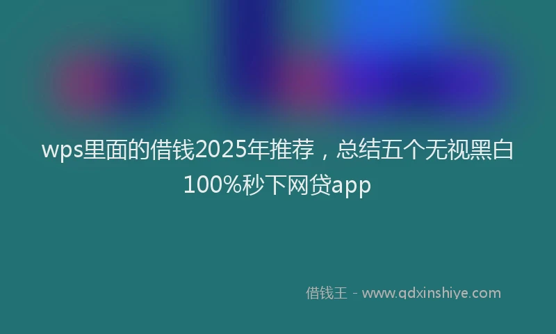 wps里面的借钱2025年推荐，总结五个无视黑白100%秒下网贷app