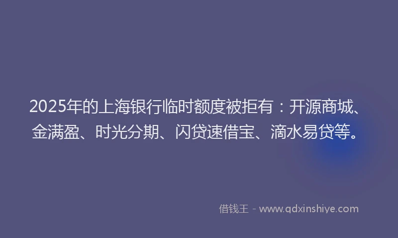2025年的上海银行临时额度被拒有：开源商城、金满盈、时光分期、闪贷速借宝、滴水易贷等。