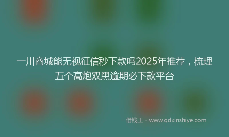 一川商城能无视征信秒下款吗2025年推荐，梳理五个高炮双黑逾期必下款平台