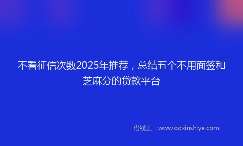 不看征信次数2025年推荐，总结五个不用面签和芝麻分的贷款平台