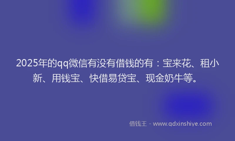 2025年的qq微信有没有借钱的有：宝来花、租小新、用钱宝、快借易贷宝、现金奶牛等。