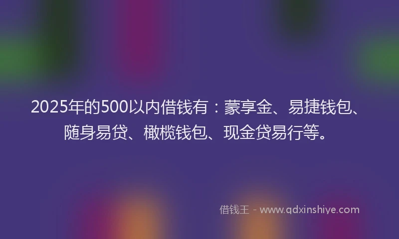 2025年的500以内借钱有：蒙享金、易捷钱包、随身易贷、橄榄钱包、现金贷易行等。