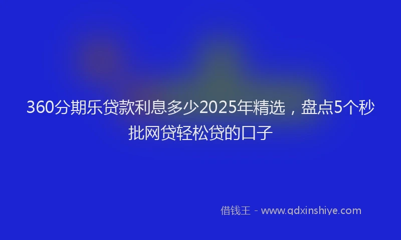 360分期乐贷款利息多少2025年精选，盘点5个秒批网贷轻松贷的口子