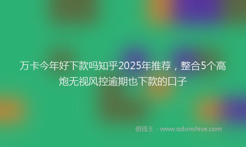 万卡今年好下款吗知乎2025年推荐，整合5个高炮无视风控逾期也下款的口子