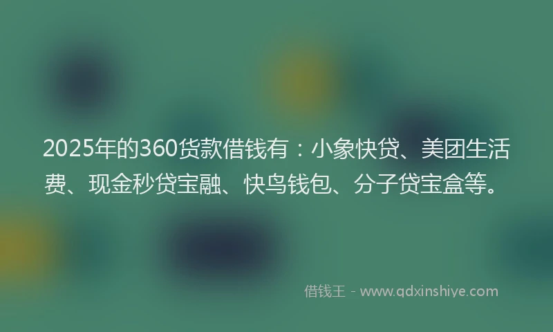 2025年的360货款借钱有：小象快贷、美团生活费、现金秒贷宝融、快鸟钱包、分子贷宝盒等。