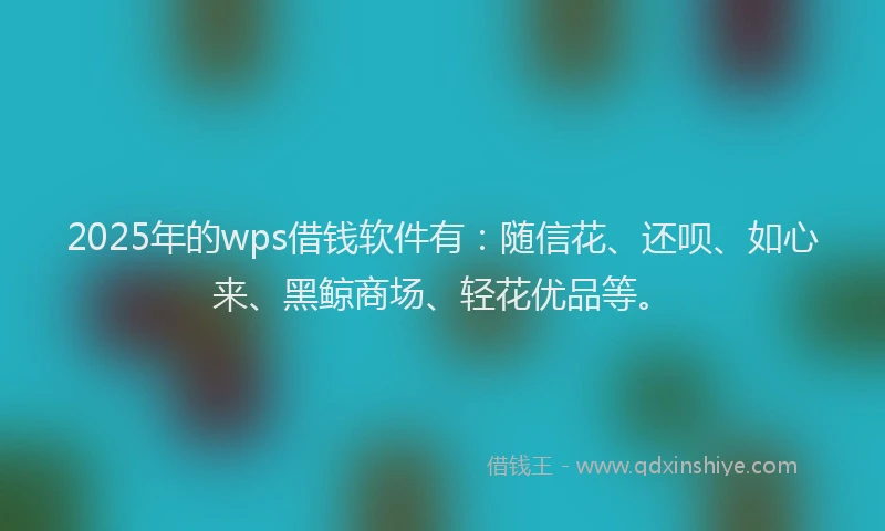 2025年的wps借钱软件有：随信花、还呗、如心来、黑鲸商场、轻花优品等。