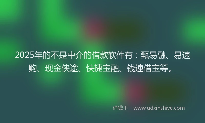 2025年的不是中介的借款软件有：甄易融、易速购、现金侠途、快捷宝融、钱速借宝等。