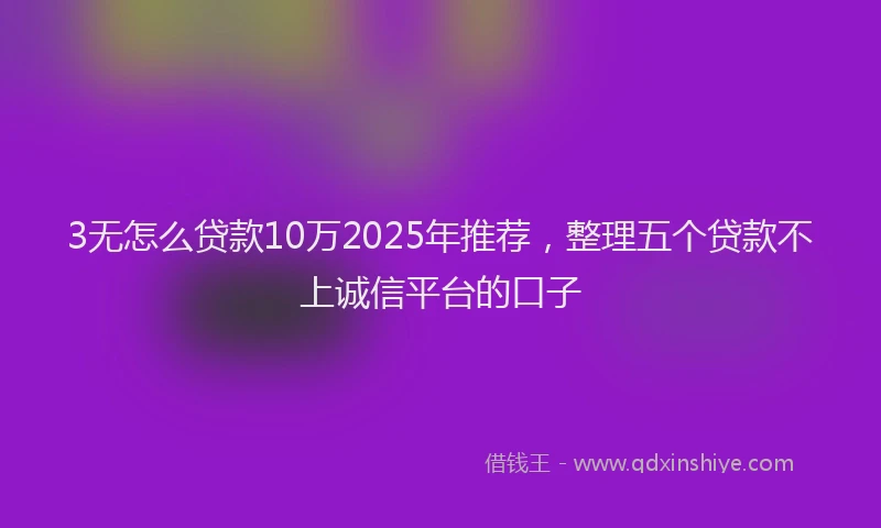 3无怎么贷款10万2025年推荐，整理五个贷款不上诚信平台的口子