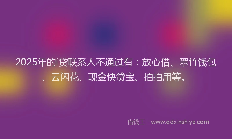 2025年的i贷联系人不通过有：放心借、翠竹钱包、云闪花、现金快贷宝、拍拍用等。