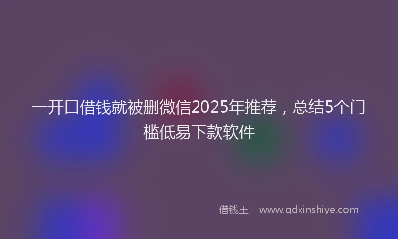 一开口借钱就被删微信2025年推荐，总结5个门槛低易下款软件
