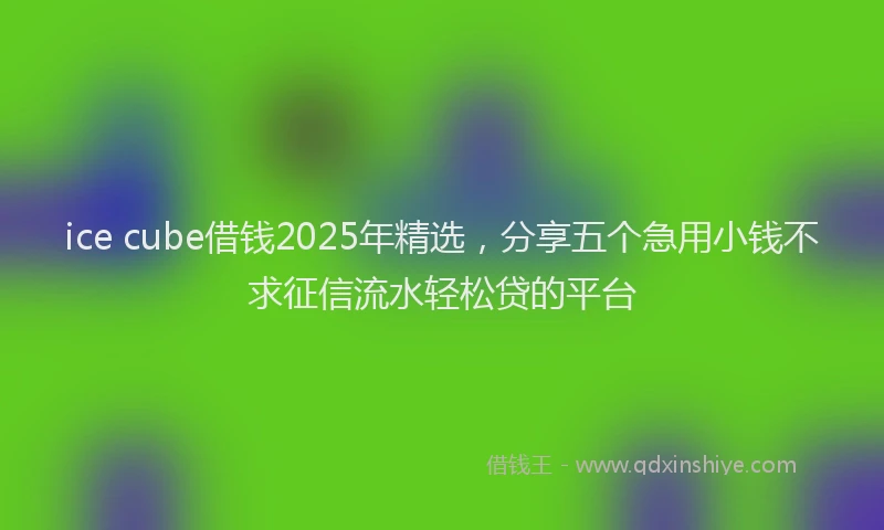 ice cube借钱2025年精选，分享五个急用小钱不求征信流水轻松贷的平台
