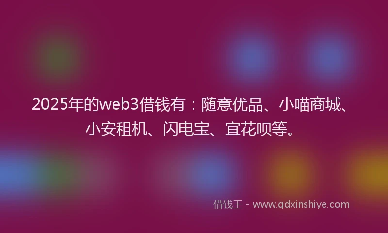 2025年的web3借钱有：随意优品、小喵商城、小安租机、闪电宝、宜花呗等。