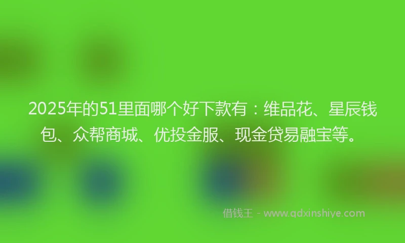 2025年的51里面哪个好下款有：维品花、星辰钱包、众帮商城、优投金服、现金贷易融宝等。