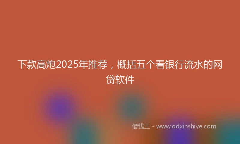 下款高炮2025年推荐，概括五个看银行流水的网贷软件