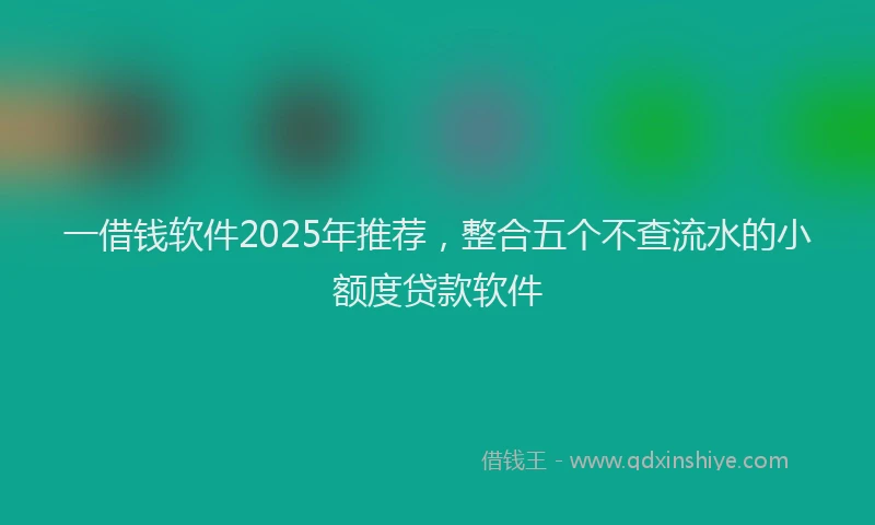 一借钱软件2025年推荐，整合五个不查流水的小额度贷款软件