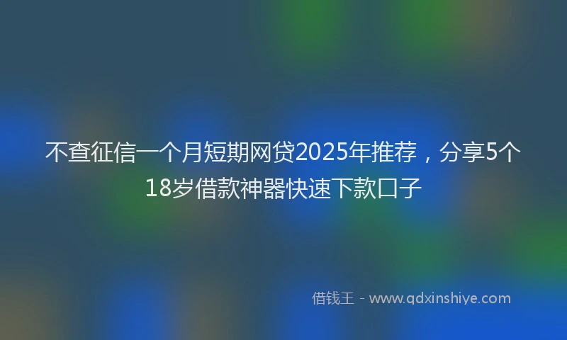 不查征信一个月短期网贷2025年推荐，分享5个18岁借款神器快速下款口子
