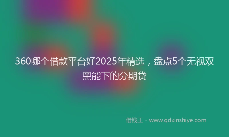 360哪个借款平台好2025年精选，盘点5个无视双黑能下的分期贷