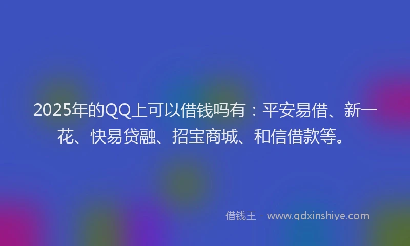 2025年的QQ上可以借钱吗有：平安易借、新一花、快易贷融、招宝商城、和信借款等。