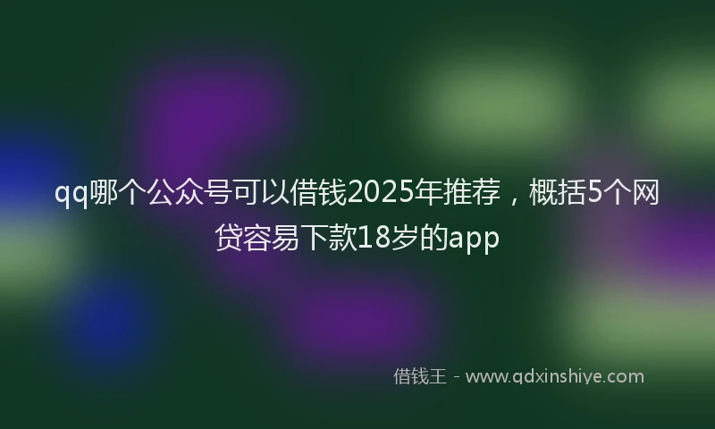 qq哪个公众号可以借钱2025年推荐，概括5个网贷容易下款18岁的app
