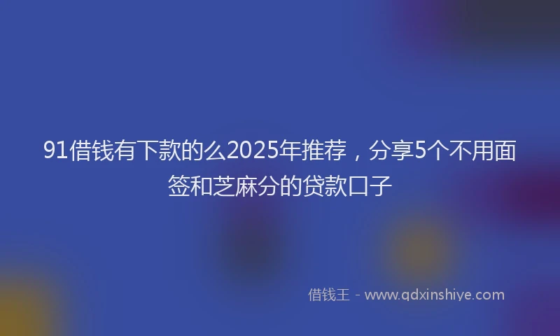 91借钱有下款的么2025年推荐，分享5个不用面签和芝麻分的贷款口子