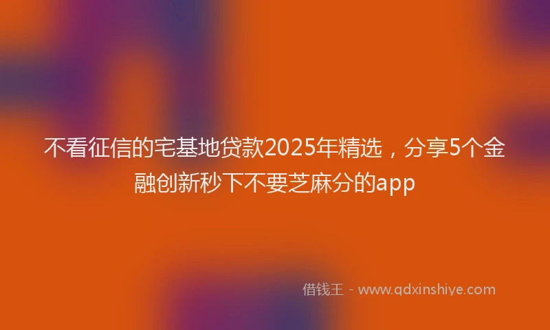 不看征信的宅基地贷款2025年精选，分享5个金融创新秒下不要芝麻分的app