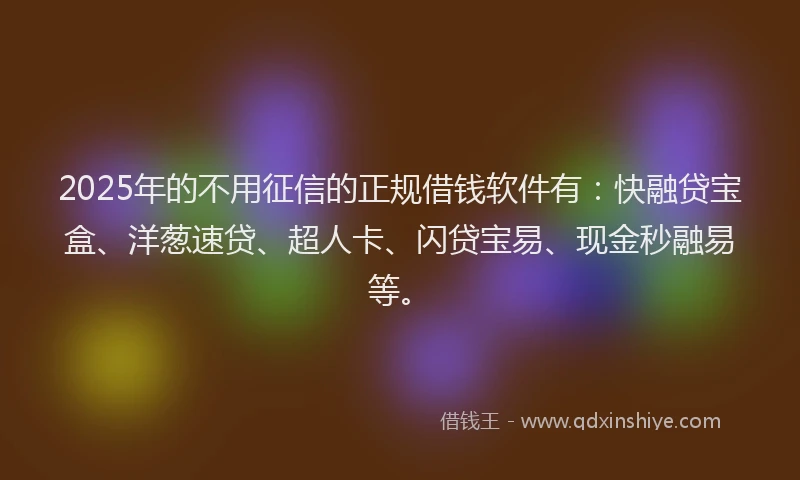 2025年的不用征信的正规借钱软件有：快融贷宝盒、洋葱速贷、超人卡、闪贷宝易、现金秒融易等。