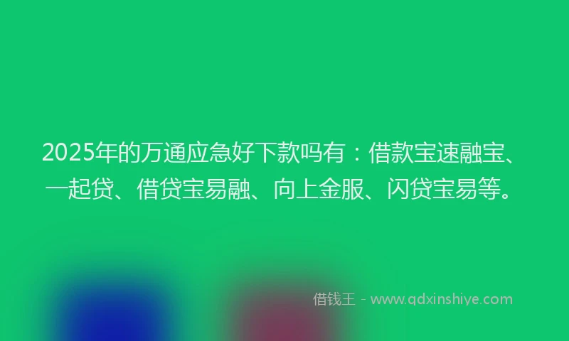 2025年的万通应急好下款吗有：借款宝速融宝、一起贷、借贷宝易融、向上金服、闪贷宝易等。