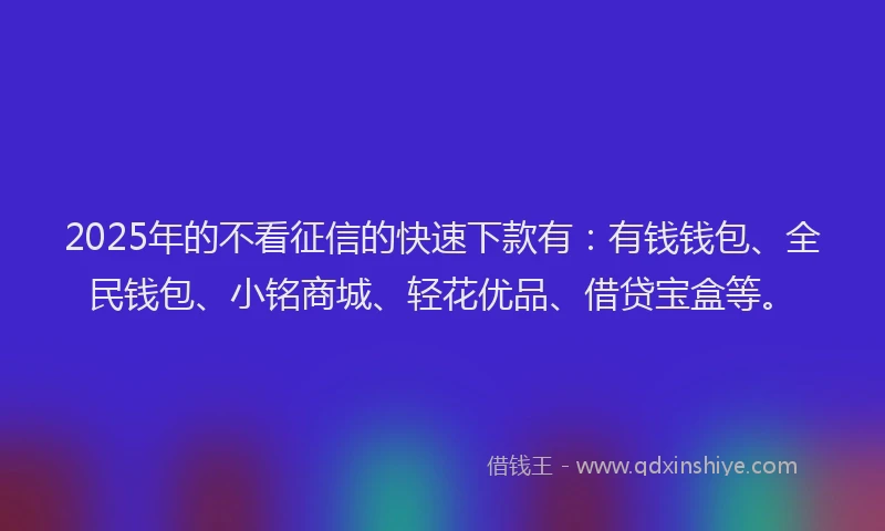 2025年的不看征信的快速下款有：有钱钱包、全民钱包、小铭商城、轻花优品、借贷宝盒等。