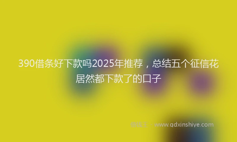 390借条好下款吗2025年推荐，总结五个征信花居然都下款了的口子