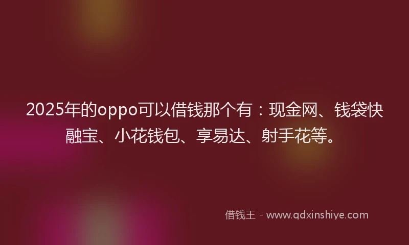 2025年的oppo可以借钱那个有：现金网、钱袋快融宝、小花钱包、享易达、射手花等。