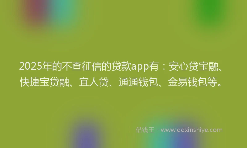 2025年的不查征信的贷款app有：安心贷宝融、快捷宝贷融、宜人贷、通通钱包、金易钱包等。