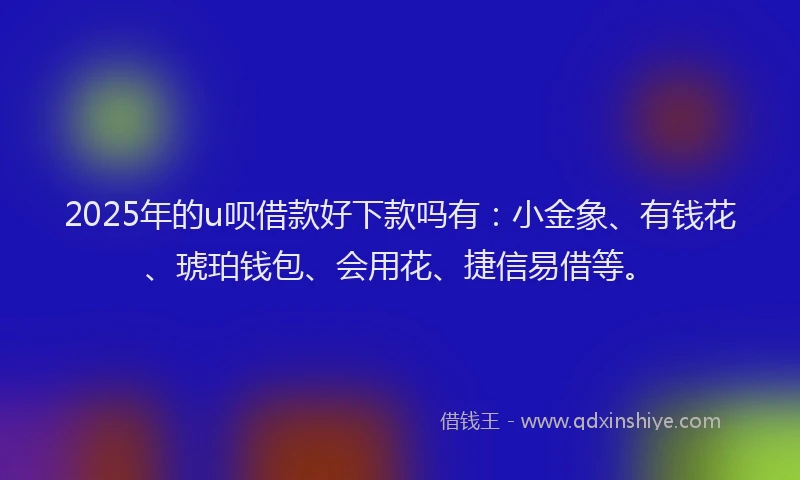 2025年的u呗借款好下款吗有：小金象、有钱花、琥珀钱包、会用花、捷信易借等。