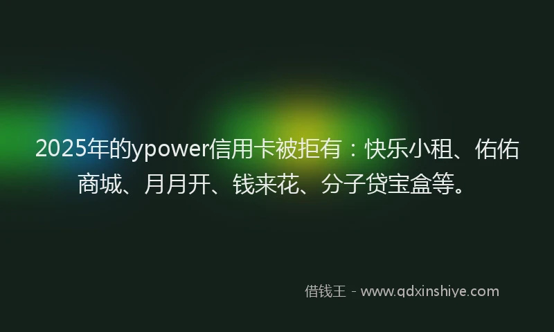 2025年的ypower信用卡被拒有：快乐小租、佑佑商城、月月开、钱来花、分子贷宝盒等。