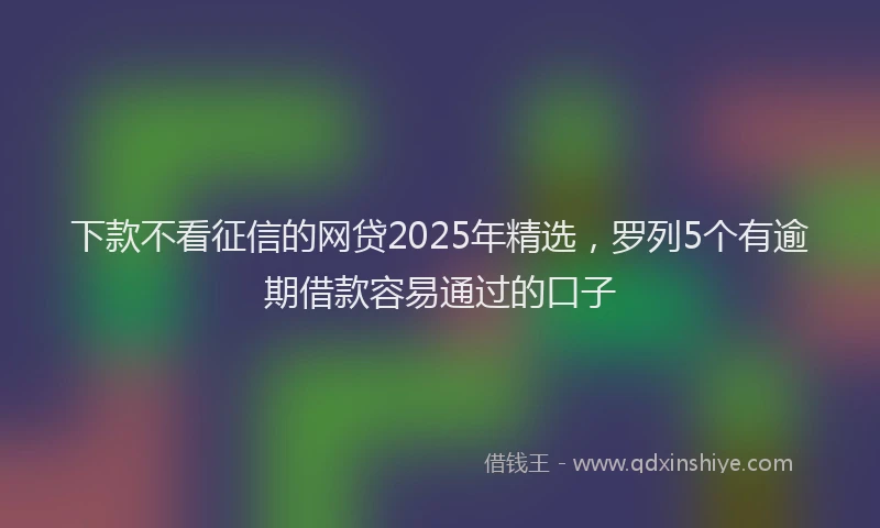 下款不看征信的网贷2025年精选，罗列5个有逾期借款容易通过的口子