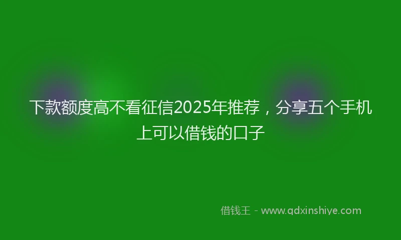 下款额度高不看征信2025年推荐，分享五个手机上可以借钱的口子