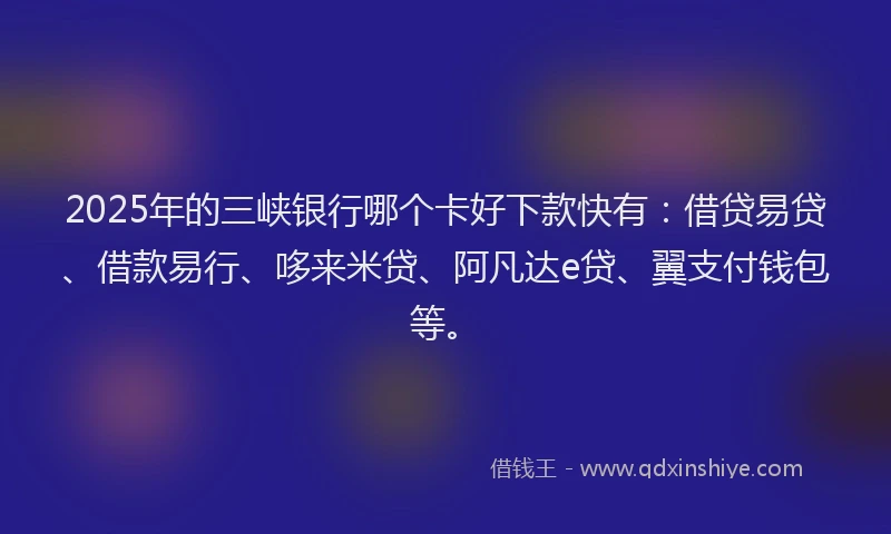 2025年的三峡银行哪个卡好下款快有：借贷易贷、借款易行、哆来米贷、阿凡达e贷、翼支付钱包等。