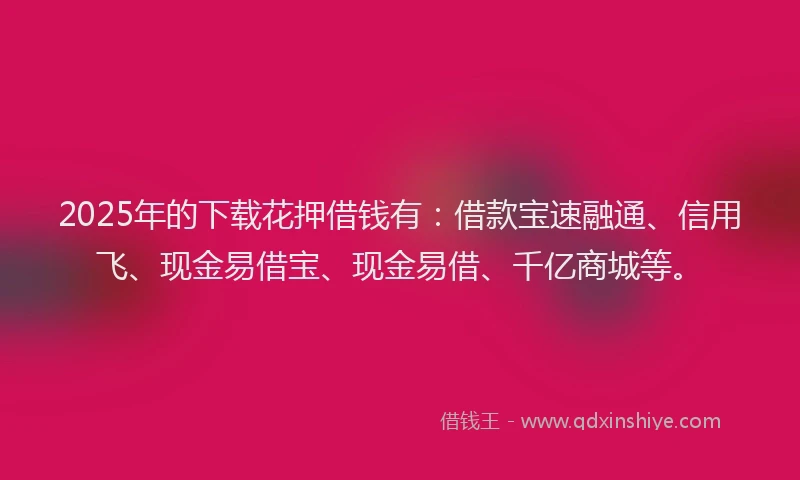 2025年的下载花押借钱有：借款宝速融通、信用飞、现金易借宝、现金易借、千亿商城等。
