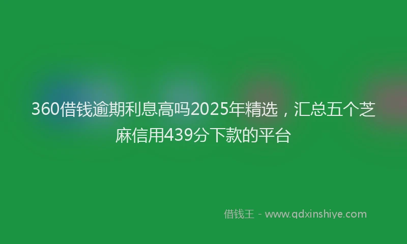 360借钱逾期利息高吗2025年精选，汇总五个芝麻信用439分下款的平台