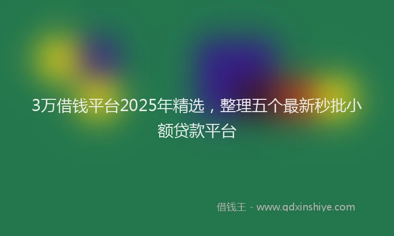 3万借钱平台2025年精选，整理五个最新秒批小额贷款平台