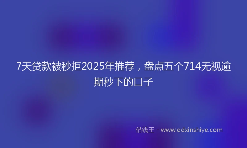 7天贷款被秒拒2025年推荐，盘点五个714无视逾期秒下的口子