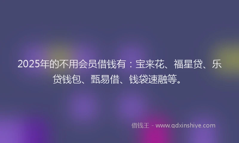 2025年的不用会员借钱有：宝来花、福星贷、乐贷钱包、甄易借、钱袋速融等。