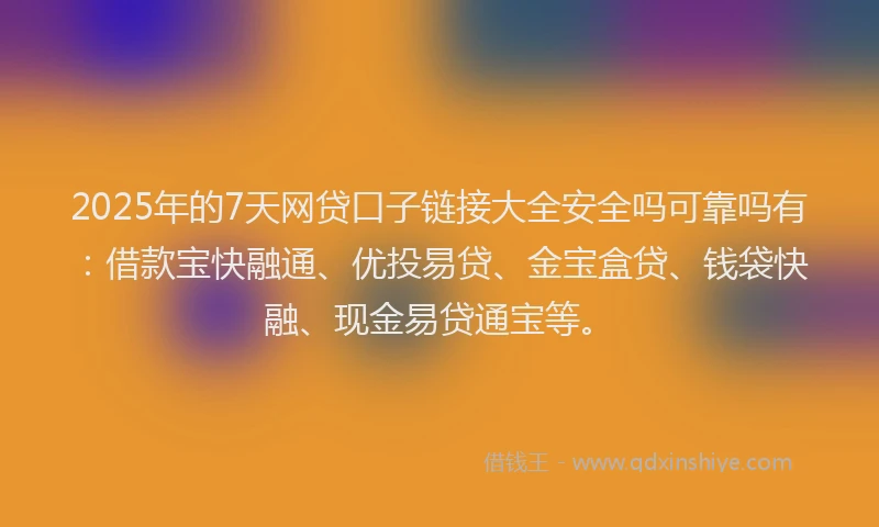 2025年的7天网贷口子链接大全安全吗可靠吗有：借款宝快融通、优投易贷、金宝盒贷、钱袋快融、现金易贷通宝等。