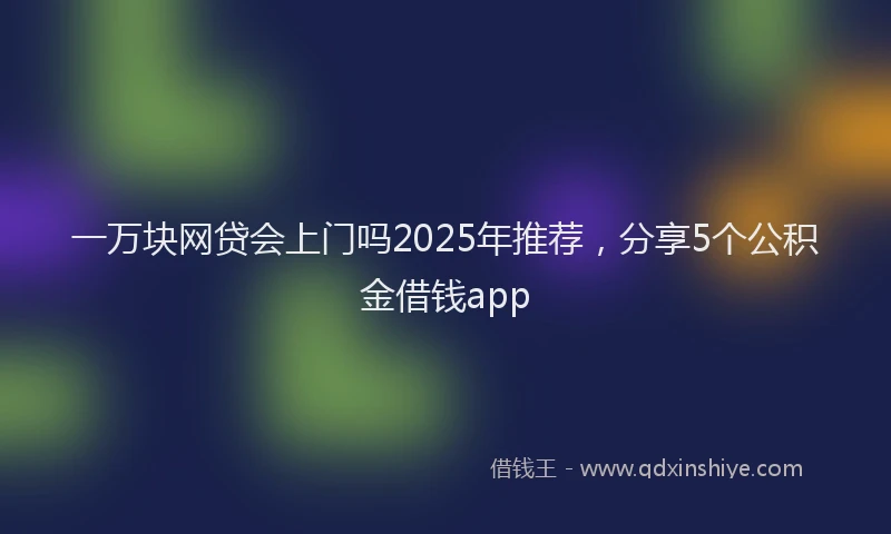 一万块网贷会上门吗2025年推荐，分享5个公积金借钱app
